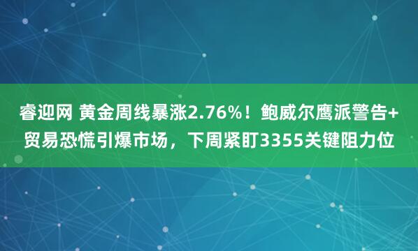 睿迎网 黄金周线暴涨2.76%！鲍威尔鹰派警告+贸易恐慌引爆市场，下周紧盯3355关键阻力位