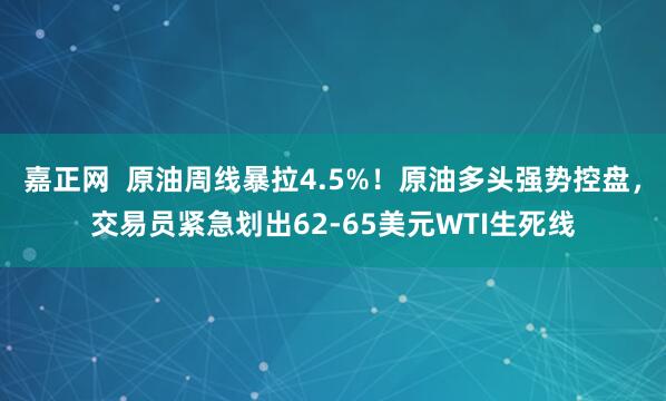 嘉正网  原油周线暴拉4.5%！原油多头强势控盘，交易员紧急划出62-65美元WTI生死线