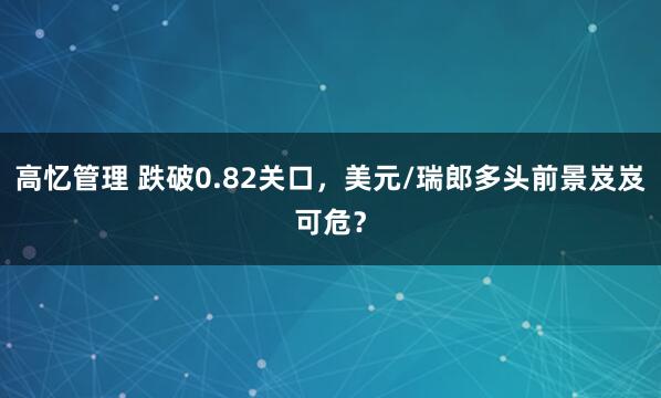高忆管理 跌破0.82关口，美元/瑞郎多头前景岌岌可危？
