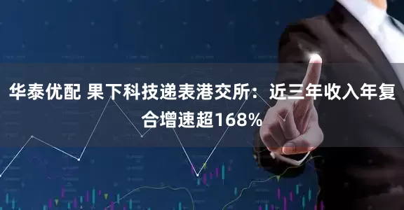 华泰优配 果下科技递表港交所：近三年收入年复合增速超168%