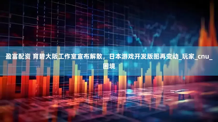 盈富配资 育碧大阪工作室宣布解散，日本游戏开发版图再变动_玩家_cnu_困境