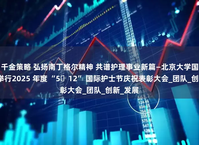 千金策略 弘扬南丁格尔精神 共谱护理事业新篇—北京大学国际医院举行2025 年度 “5・12” 国际护士节庆祝表彰大会_团队_创新_发展
