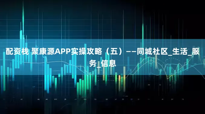 配资栈 聚康源APP实操攻略（五）——同城社区_生活_服务_信息