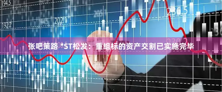 张吧策路 *ST松发：重组标的资产交割已实施完毕