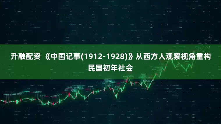 升融配资 《中国记事(1912-1928)》从西方人观察视角重构民国初年社会