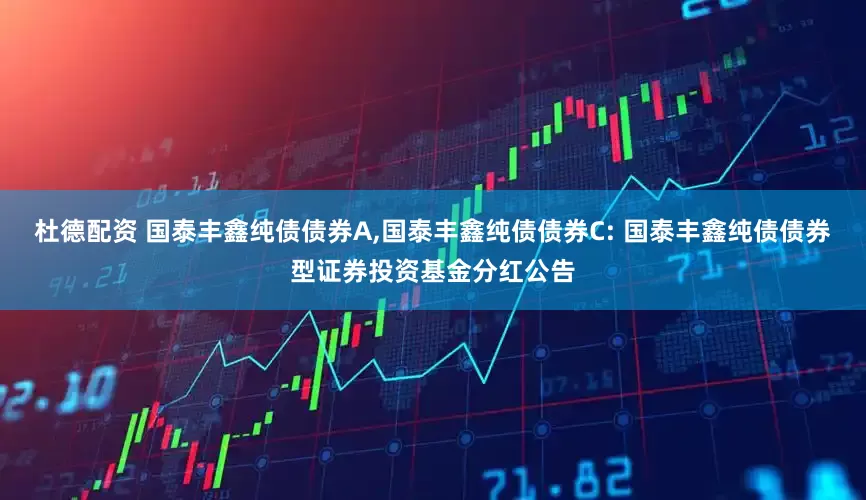 杜德配资 国泰丰鑫纯债债券A,国泰丰鑫纯债债券C: 国泰丰鑫纯债债券型证券投资基金分红公告