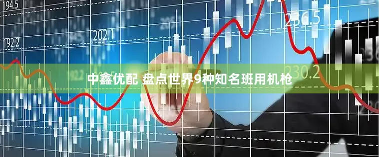 中鑫优配 盘点世界9种知名班用机枪