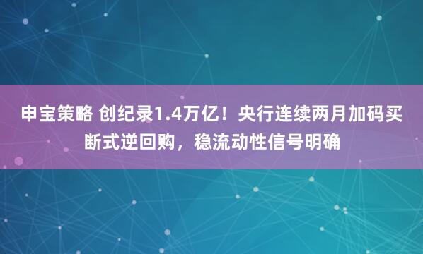 申宝策略 创纪录1.4万亿！央行连续两月加码买断式逆回购，稳流动性信号明确