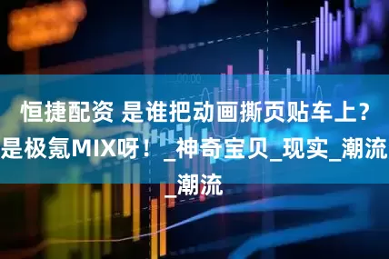 恒捷配资 是谁把动画撕页贴车上？是极氪MIX呀！_神奇宝贝_现实_潮流