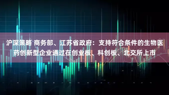 沪深策略 商务部、江苏省政府：支持符合条件的生物医药创新型企业通过在创业板、科创板、北交所上市