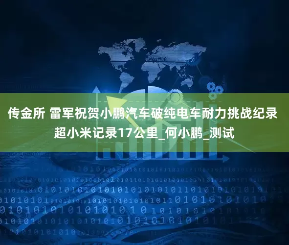 传金所 雷军祝贺小鹏汽车破纯电车耐力挑战纪录 超小米记录17公里_何小鹏_测试