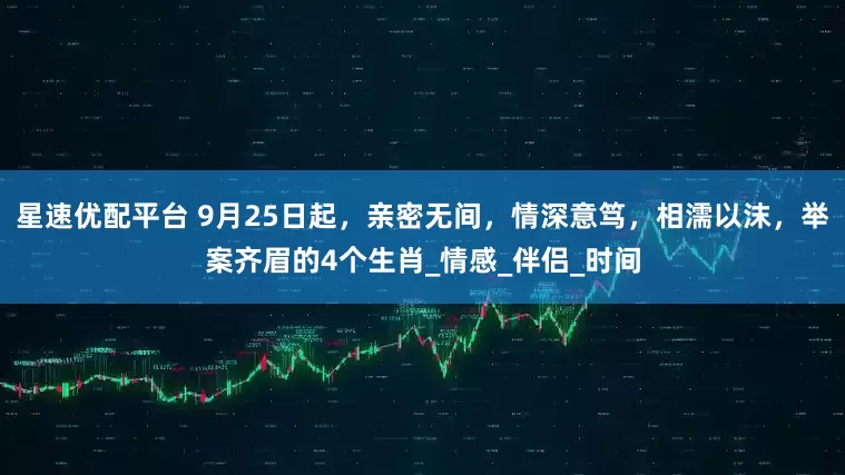 星速优配平台 9月25日起，亲密无间，情深意笃，相濡以沫，举案齐眉的4个生肖_情感_伴侣_时间