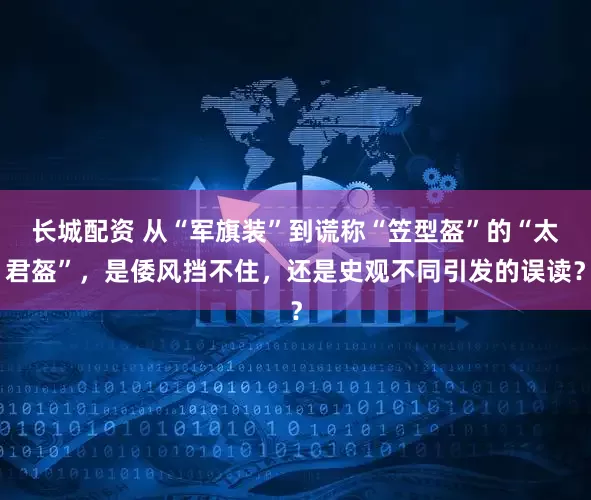 长城配资 从“军旗装”到谎称“笠型盔”的“太君盔”，是倭风挡不住，还是史观不同引发的误读？