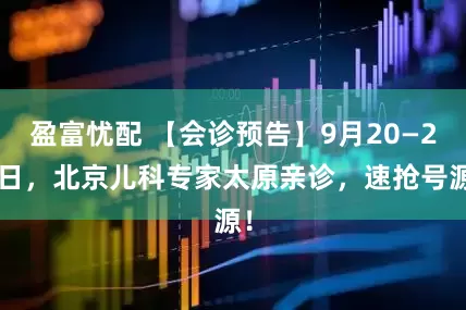 盈富忧配 【会诊预告】9月20—21日，北京儿科专家太原亲诊，速抢号源！