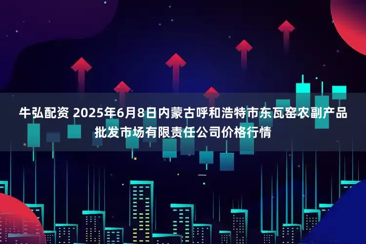 牛弘配资 2025年6月8日内蒙古呼和浩特市东瓦窑农副产品批发市场有限责任公司价格行情