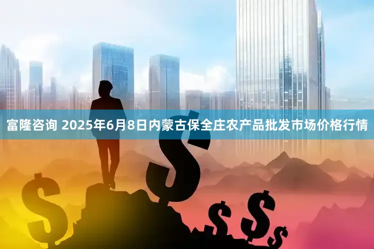 富隆咨询 2025年6月8日内蒙古保全庄农产品批发市场价格行情