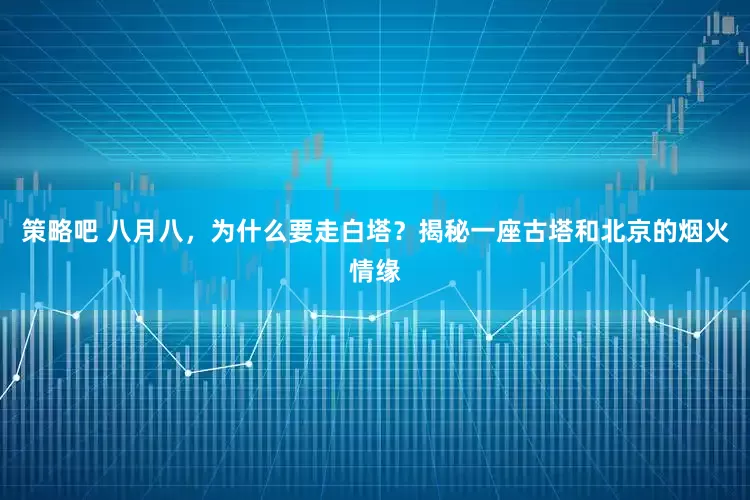 策略吧 八月八，为什么要走白塔？揭秘一座古塔和北京的烟火情缘