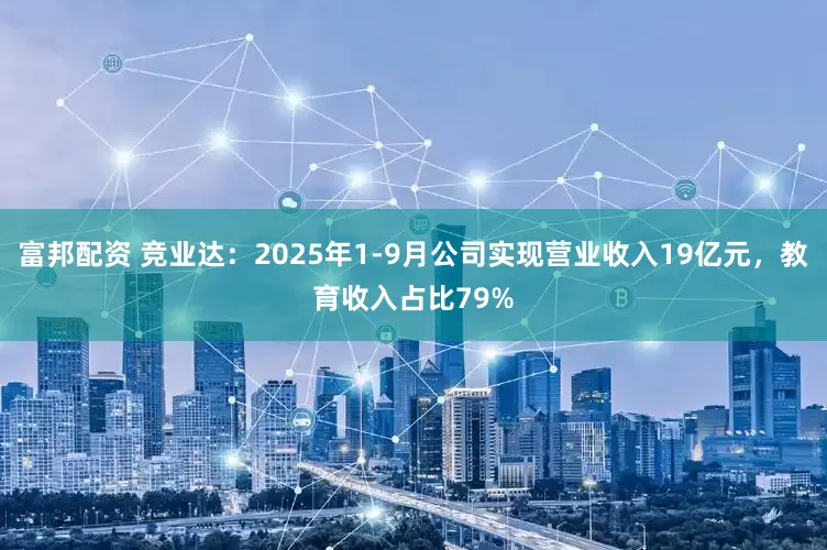 富邦配资 竞业达：2025年1-9月公司实现营业收入19亿元，教育收入占比79%