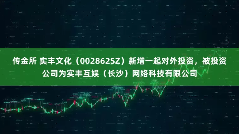 传金所 实丰文化（002862SZ）新增一起对外投资，被投资公司为实丰互娱（长沙）网络科技有限公司
