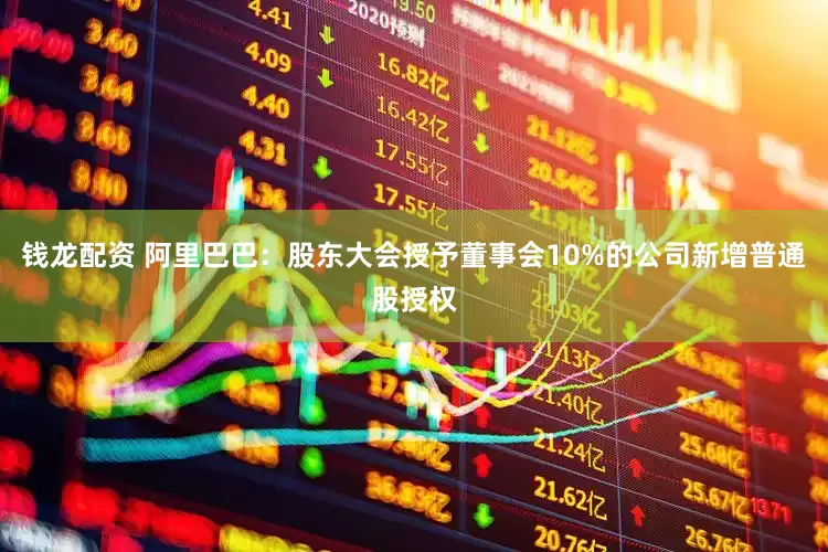 钱龙配资 阿里巴巴：股东大会授予董事会10%的公司新增普通股授权