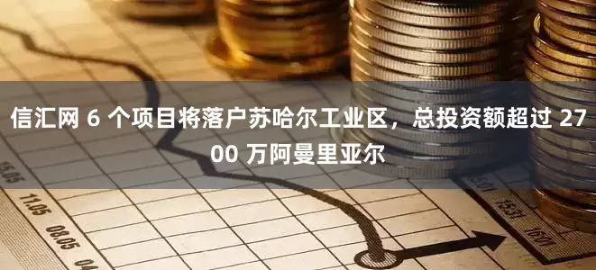 信汇网 6 个项目将落户苏哈尔工业区，总投资额超过 2700 万阿曼里亚尔