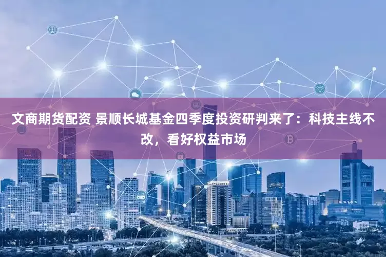 文商期货配资 景顺长城基金四季度投资研判来了：科技主线不改，看好权益市场